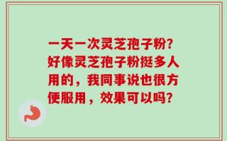 一天一次灵芝孢子粉？好像灵芝孢子粉挺多人用的，我同事说也很方便服用，效果可以吗？