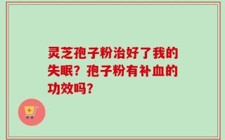 灵芝孢子粉治好了我的失眠？孢子粉有补血的功效吗？