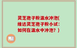 灵芝孢子粉温水冲泡(维达灵芝孢子粉小试：如何在温水中冲泡？)