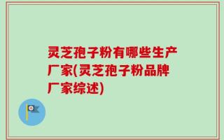 灵芝孢子粉有哪些生产厂家(灵芝孢子粉品牌厂家综述)