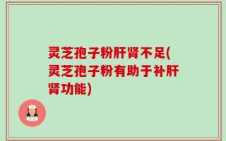 灵芝孢子粉肝肾不足(灵芝孢子粉有助于补肝肾功能)