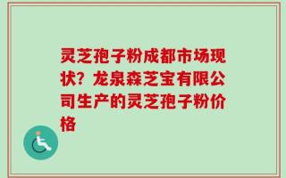灵芝孢子粉成都市场现状？龙泉森芝宝有限公司生产的灵芝孢子粉价格