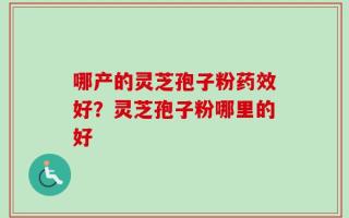 哪产的灵芝孢子粉药效好？灵芝孢子粉哪里的好