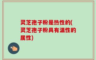 灵芝孢子粉是热性的(灵芝孢子粉具有温性的属性)