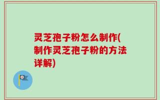 灵芝孢子粉怎么制作(制作灵芝孢子粉的方法详解)