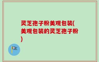 灵芝孢子粉美观包装(美观包装的灵芝孢子粉)