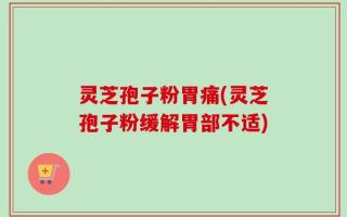 灵芝孢子粉胃痛(灵芝孢子粉缓解胃部不适)