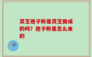 灵芝孢子粉是灵芝做成的吗？孢子粉是怎么来的