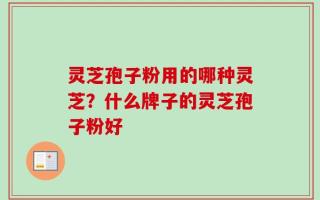 灵芝孢子粉用的哪种灵芝？什么牌子的灵芝孢子粉好