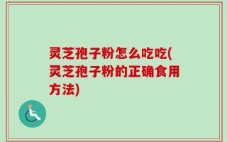 灵芝孢子粉怎么吃吃(灵芝孢子粉的正确食用方法)