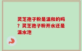 灵芝孢子粉是温和的吗？灵芝孢子粉开水还是温水泡