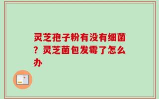 灵芝孢子粉有没有细菌？灵芝菌包发霉了怎么办