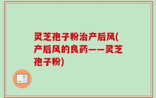 灵芝孢子粉治产后风(产后风的良药——灵芝孢子粉)