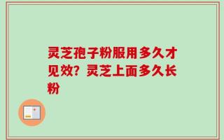 灵芝孢子粉服用多久才见效？灵芝上面多久长粉