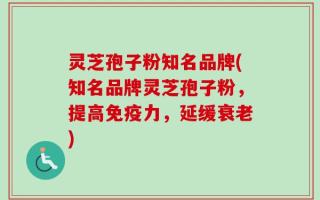 灵芝孢子粉知名品牌(知名品牌灵芝孢子粉，提高免疫力，延缓衰老)