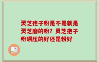 灵芝孢子粉是不是就是灵芝磨的粉？灵芝孢子粉碾压的好还是粉好