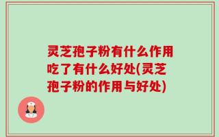 灵芝孢子粉有什么作用吃了有什么好处(灵芝孢子粉的作用与好处)