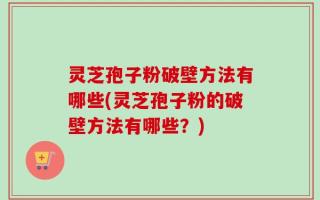 灵芝孢子粉破壁方法有哪些(灵芝孢子粉的破壁方法有哪些？)