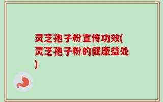 灵芝孢子粉宣传功效(灵芝孢子粉的健康益处)