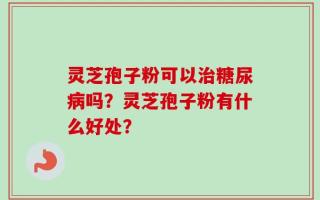 灵芝孢子粉可以治糖尿病吗？灵芝孢子粉有什么好处？