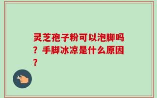 灵芝孢子粉可以泡脚吗？手脚冰凉是什么原因？