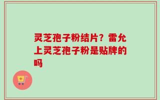 灵芝孢子粉结片？雷允上灵芝孢子粉是贴牌的吗