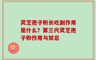 灵芝孢子粉长吃副作用是什么？第三代灵芝孢子粉作用与禁忌