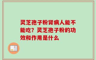 灵芝孢子粉肾病人能不能吃？灵芝孢子粉的功效和作用是什么