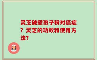 灵芝破壁孢子粉对癌症？灵芝的功效和使用方法？