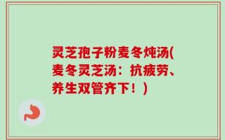 灵芝孢子粉麦冬炖汤(麦冬灵芝汤：抗疲劳、养生双管齐下！)