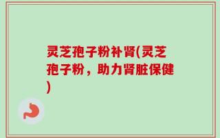 灵芝孢子粉补肾(灵芝孢子粉，助力肾脏保健)