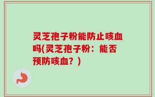 灵芝孢子粉能防止咳血吗(灵芝孢子粉：能否预防咳血？)