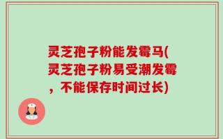 灵芝孢子粉能发霉马(灵芝孢子粉易受潮发霉，不能保存时间过长)