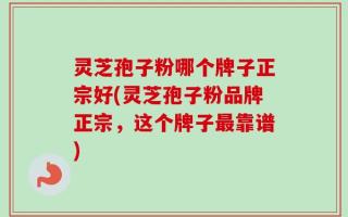 灵芝孢子粉哪个牌子正宗好(灵芝孢子粉品牌正宗，这个牌子最靠谱)