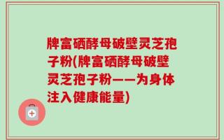 牌富硒酵母破壁灵芝孢子粉(牌富硒酵母破壁灵芝孢子粉——为身体注入健康能量)