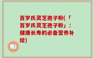 百岁氏灵芝孢子粉(「百岁氏灵芝孢子粉」：健康长寿的必备营养补给)