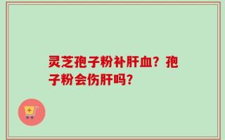 灵芝孢子粉补肝血？孢子粉会伤肝吗？