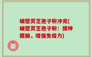 破壁灵芝孢子粉冲完(破壁灵芝孢子粉：提神醒脑，增强免疫力)