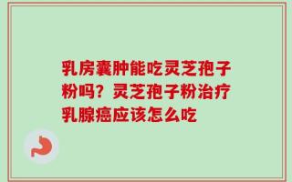 乳房囊肿能吃灵芝孢子粉吗？灵芝孢子粉治疗乳腺癌应该怎么吃