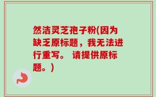 然洁灵芝孢子粉(因为缺乏原标题，我无法进行重写。 请提供原标题。)