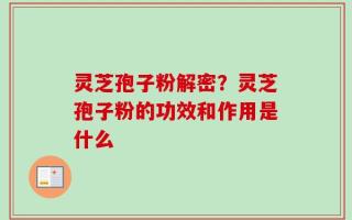 灵芝孢子粉解密？灵芝孢子粉的功效和作用是什么