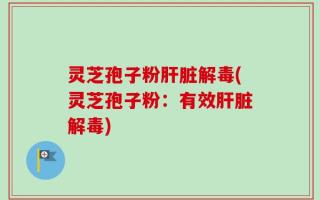 灵芝孢子粉肝脏解毒(灵芝孢子粉：有效肝脏解毒)