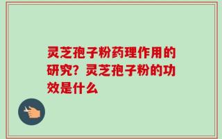 灵芝孢子粉药理作用的研究？灵芝孢子粉的功效是什么