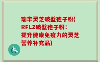 瑞丰灵芝破壁孢子粉(RFLZ破壁孢子粉：提升健康免疫力的灵芝营养补充品)