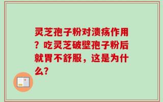 灵芝孢子粉对溃疡作用？吃灵芝破壁孢子粉后就胃不舒服，这是为什么？