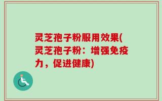 灵芝孢子粉服用效果(灵芝孢子粉：增强免疫力，促进健康)