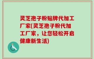 灵芝孢子粉贴牌代加工厂家(灵芝孢子粉代加工厂家，让您轻松开启健康新生活)