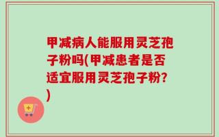 甲减病人能服用灵芝孢子粉吗(甲减患者是否适宜服用灵芝孢子粉？)