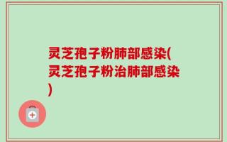 灵芝孢子粉肺部感染(灵芝孢子粉治肺部感染)