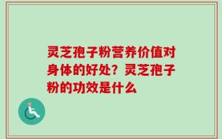 灵芝孢子粉营养价值对身体的好处？灵芝孢子粉的功效是什么